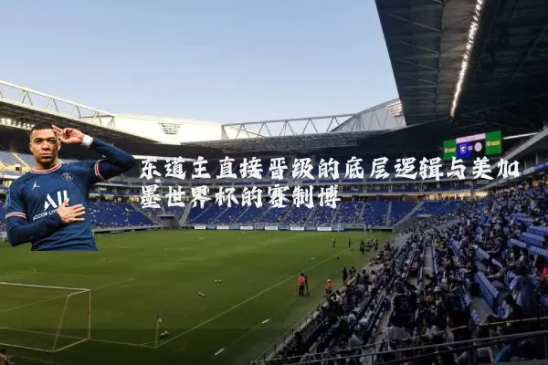 东道主直接晋级的底层逻辑与美加墨世界杯的赛制博弈