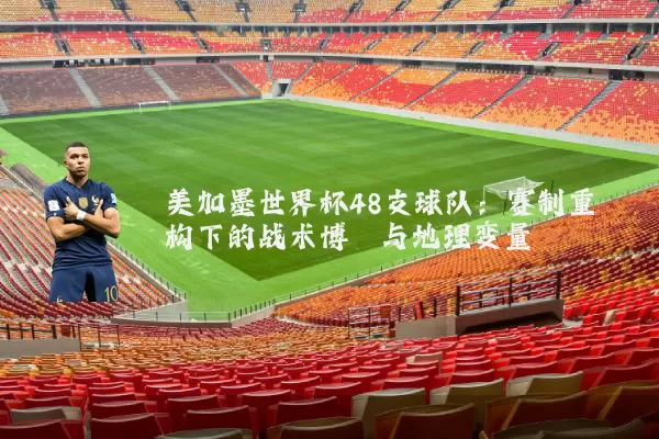 美加墨世界杯48支球队：赛制重构下的战术博弈与地理变量