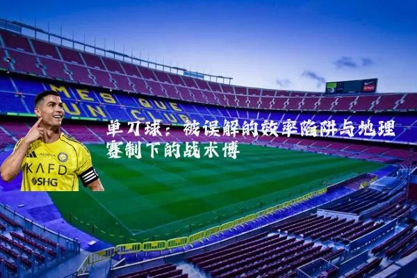 单刀球:被误解的效率陷阱与地理赛制下的战术博弈