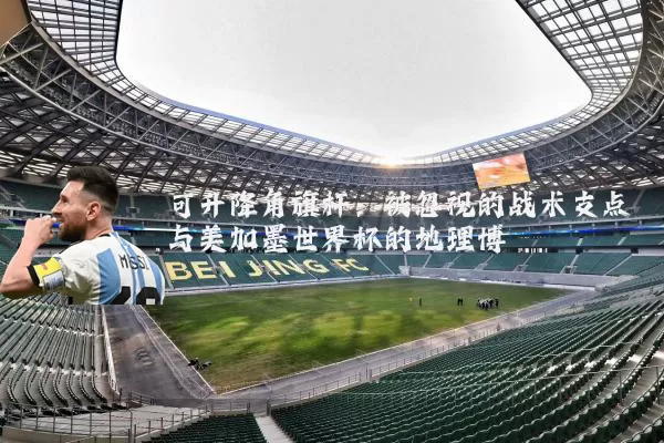 可升降角旗杆：被忽视的战术支点与美加墨世界杯的地理博弈
