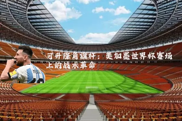 可升降角旗杆：美加墨世界杯赛场上的战术革命