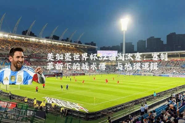 美加墨世界杯32强淘汰赛:赛制革新下的战术博弈与地理逻辑
