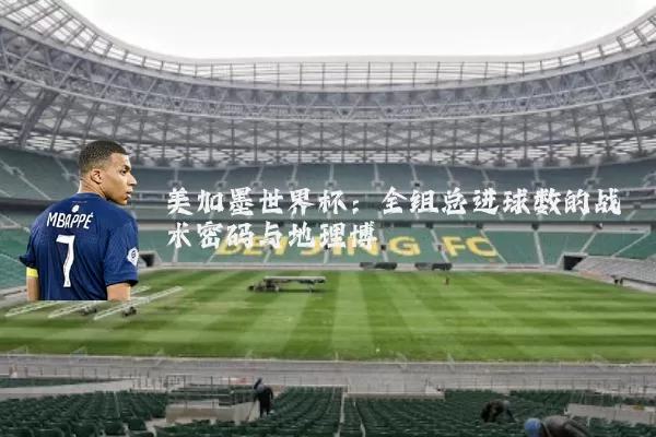 美加墨世界杯:全组总进球数的战术密码与地理博弈