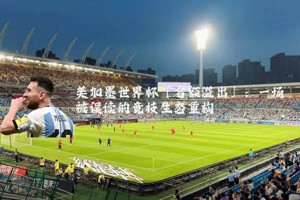美加墨世界杯「名额溢出」：一场被误读的竞技生态重构