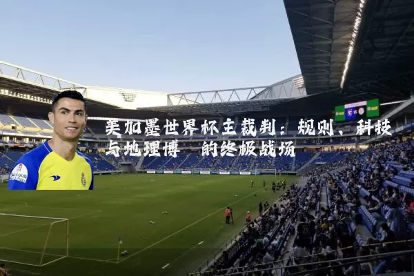 美加墨世界杯主裁判:规则、科技与地理博弈的终极战场