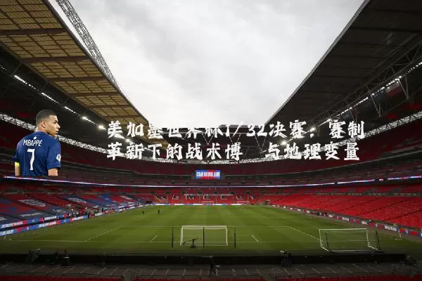 美加墨世界杯1/32决赛：赛制革新下的战术博弈与地理变量