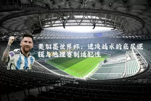 美加墨世界杯:进攻战术的底层逻辑与地理赛制适配性