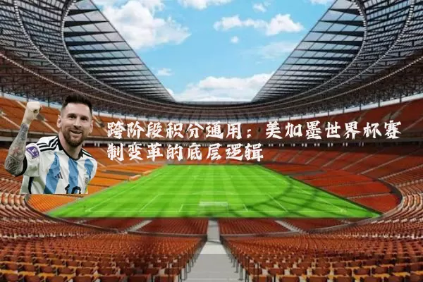 跨阶段积分通用：美加墨世界杯赛制变革的底层逻辑