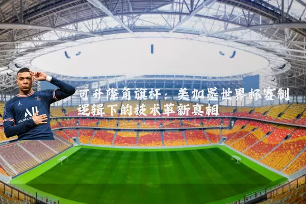 可升降角旗杆:美加墨世界杯赛制逻辑下的技术革新真相