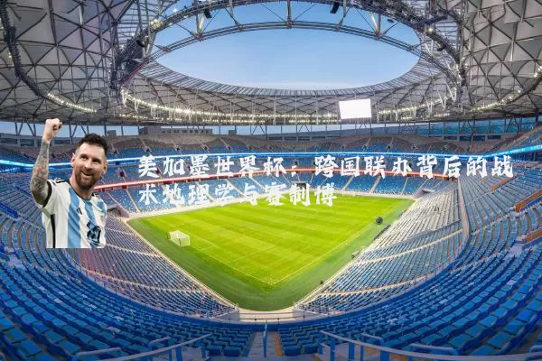 美加墨世界杯：跨国联办背后的战术地理学与赛制博弈