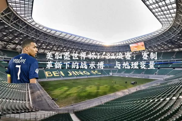 美加墨世界杯1/32决赛：赛制革新下的战术博弈与地理变量