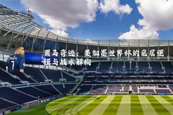 黑马奇迹:美加墨世界杯的底层逻辑与战术解构