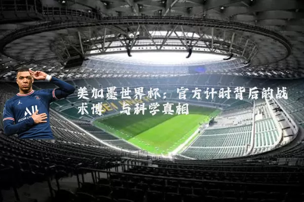 美加墨世界杯：官方计时背后的战术博弈与科学真相