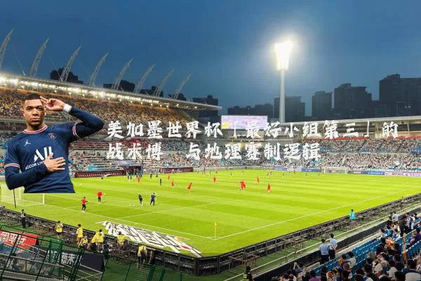 美加墨世界杯「最好小组第三」的战术博弈与地理赛制逻辑