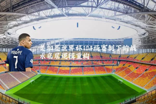 美加墨世界杯104场赛制下的战术底层逻辑重构