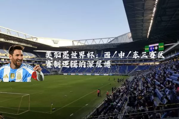 美加墨世界杯：西/中/东三赛区赛制逻辑的深层博弈